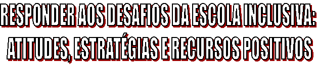 RESPONDER AOS DESAFIOS DA ESCOLA INCLUSIVA: 
ATITUDES, ESTRAT�GIAS E RECURSOS POSITIVOS